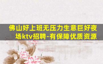 佛山好上班无压力生意巨好夜场ktv招聘-有保障优质资源
