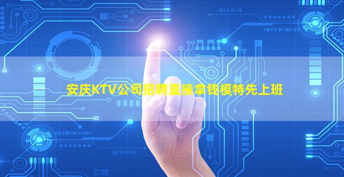 安庆KTV公司招聘直接拿钱模特先上班