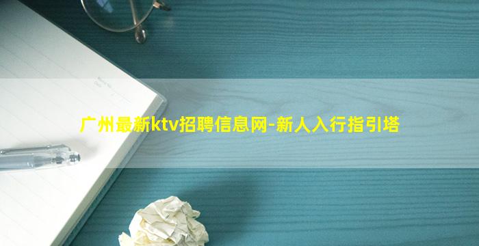 广州最新ktv招聘信息网-新人入行指引塔